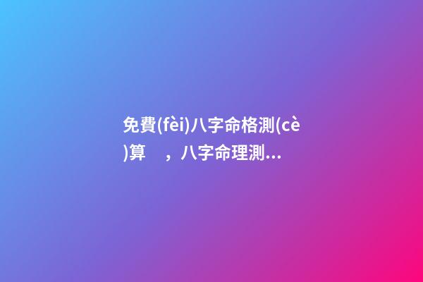 免費(fèi)八字命格測(cè)算，八字命理測(cè)算 八字婚姻免費(fèi)測(cè)試，免費(fèi)測(cè)算婚姻八字
